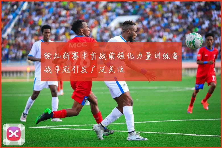 徐灿新赛季首战前强化力量训练备战争冠引发广泛关注