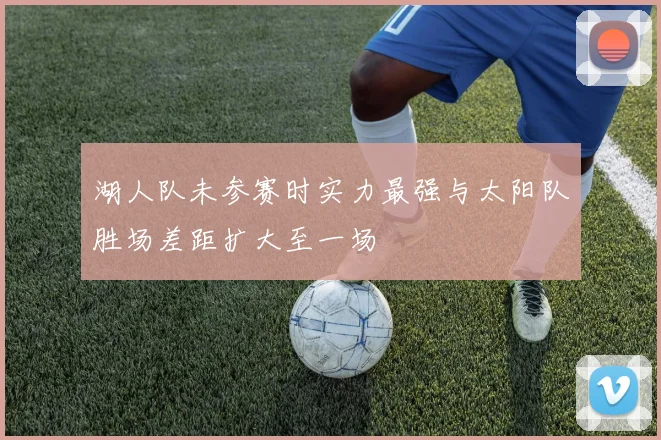 湖人队未参赛时实力最强与太阳队胜场差距扩大至一场