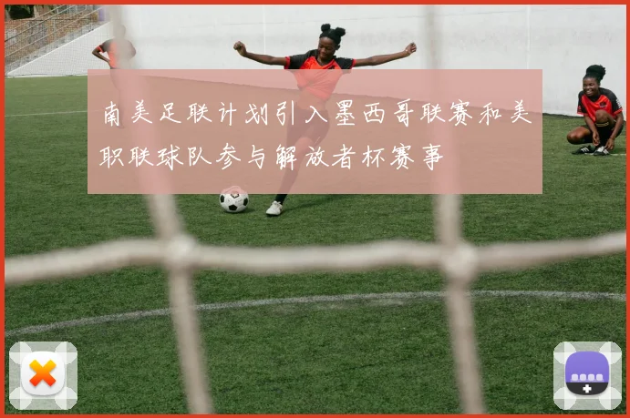 南美足联计划引入墨西哥联赛和美职联球队参与解放者杯赛事