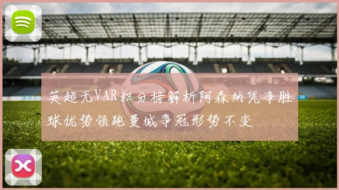 英超无VAR积分榜解析阿森纳凭净胜球优势领跑曼城争冠形势不变
