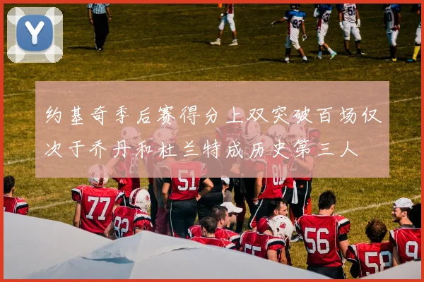 约基奇季后赛得分上双突破百场仅次于乔丹和杜兰特成历史第三人