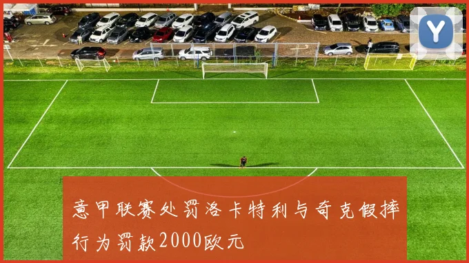意甲联赛处罚洛卡特利与奇克假摔行为罚款2000欧元