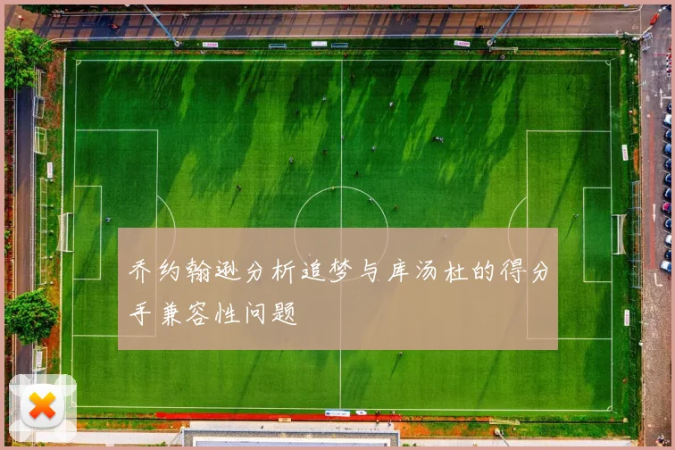乔约翰逊分析追梦与库汤杜的得分手兼容性问题