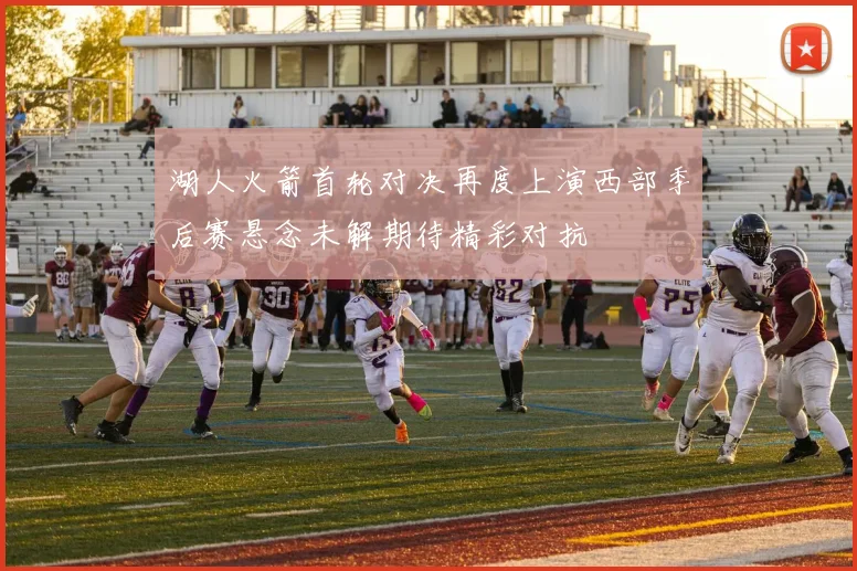 湖人火箭首轮对决再度上演西部季后赛悬念未解期待精彩对抗