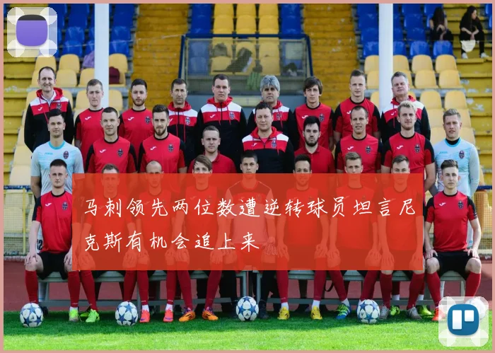 马刺领先两位数遭逆转球员坦言尼克斯有机会追上来