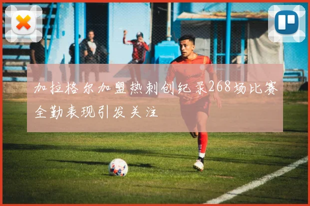 加拉格尔加盟热刺创纪录268场比赛全勤表现引发关注