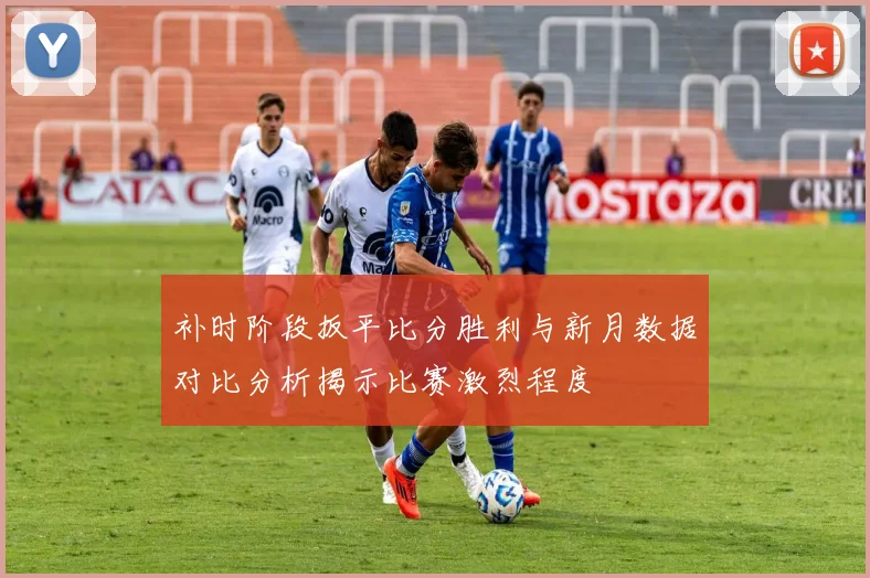 补时阶段扳平比分胜利与新月数据对比分析揭示比赛激烈程度
