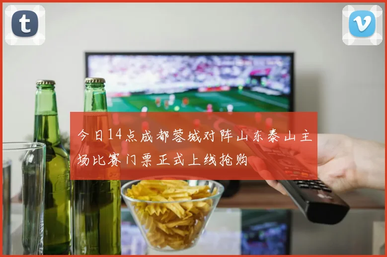 今日14点成都蓉城对阵山东泰山主场比赛门票正式上线抢购