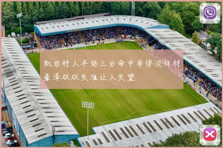 凯尔特人半场三分命中率惨淡怀特豪泽双双失准让人失望