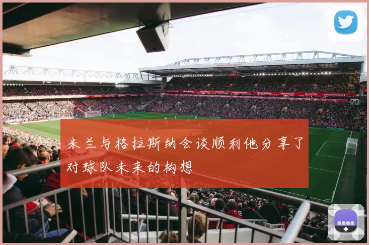 米兰与格拉斯纳会谈顺利他分享了对球队未来的构想
