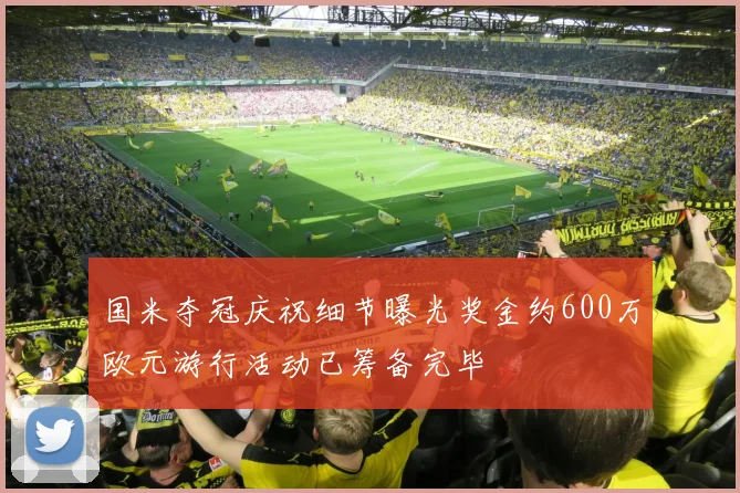 国米夺冠庆祝细节曝光奖金约600万欧元游行活动已筹备完毕